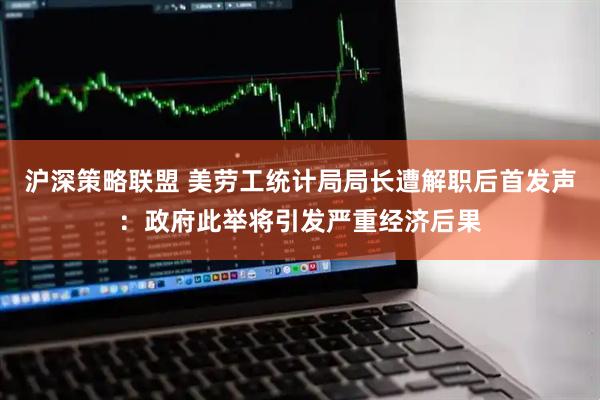 沪深策略联盟 美劳工统计局局长遭解职后首发声：政府此举将引发严重经济后果