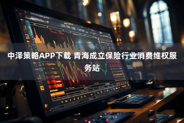 中泽策略APP下载 青海成立保险行业消费维权服务站