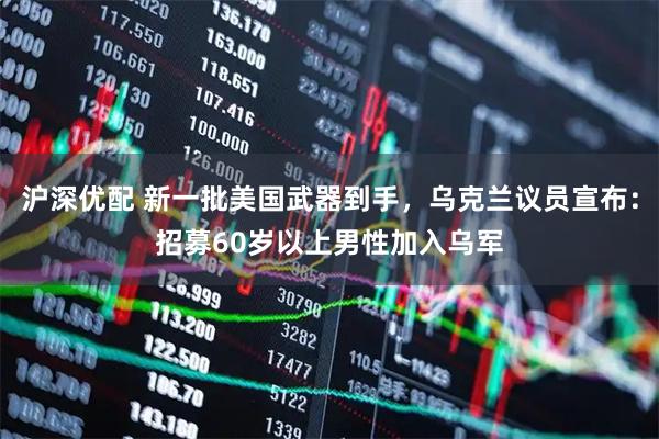 沪深优配 新一批美国武器到手，乌克兰议员宣布：招募60岁以上男性加入乌军