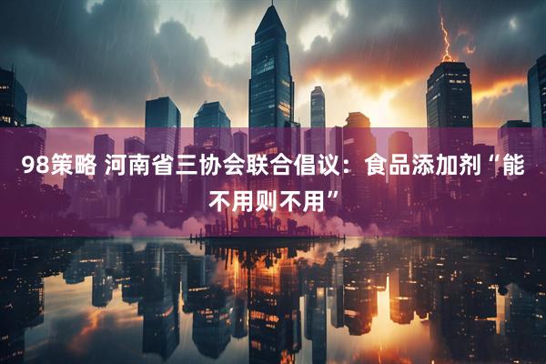 98策略 河南省三协会联合倡议：食品添加剂“能不用则不用”