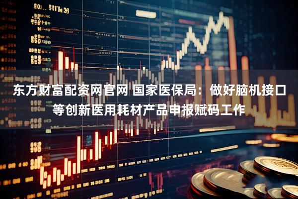 东方财富配资网官网 国家医保局：做好脑机接口等创新医用耗材产品申报赋码工作