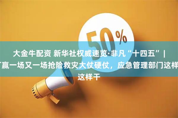 大金牛配资 新华社权威速览·非凡“十四五” | 打赢一场又一场抢险救灾大仗硬仗，应急管理部门这样干
