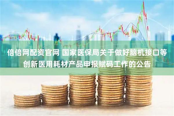 倍倍网配资官网 国家医保局关于做好脑机接口等创新医用耗材产品申报赋码工作的公告