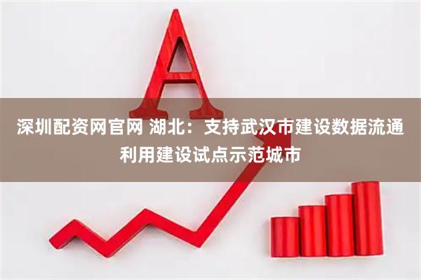 深圳配资网官网 湖北：支持武汉市建设数据流通利用建设试点示范城市