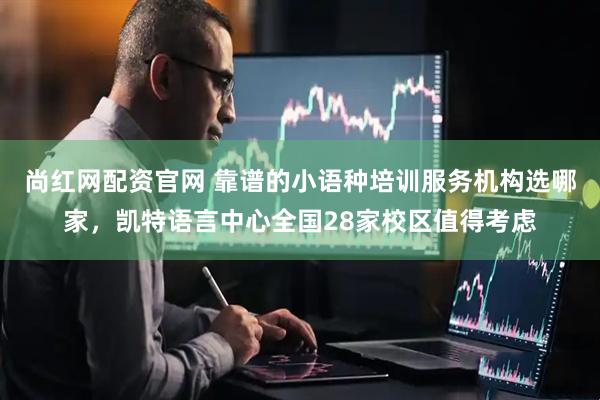 尚红网配资官网 靠谱的小语种培训服务机构选哪家，凯特语言中心全国28家校区值得考虑