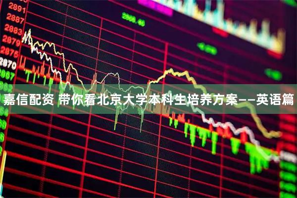 嘉信配资 带你看北京大学本科生培养方案——英语篇