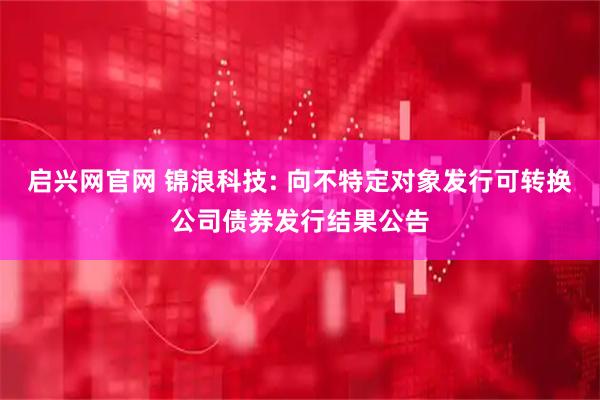启兴网官网 锦浪科技: 向不特定对象发行可转换公司债券发行结果公告