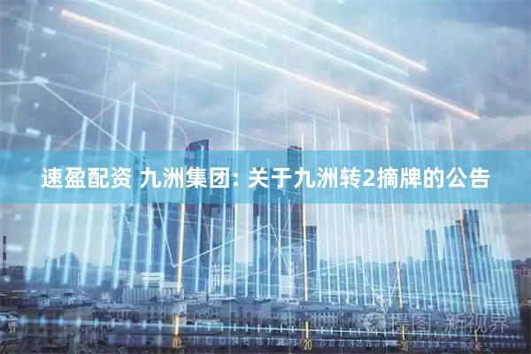速盈配资 九洲集团: 关于九洲转2摘牌的公告