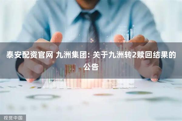 泰安配资官网 九洲集团: 关于九洲转2赎回结果的公告