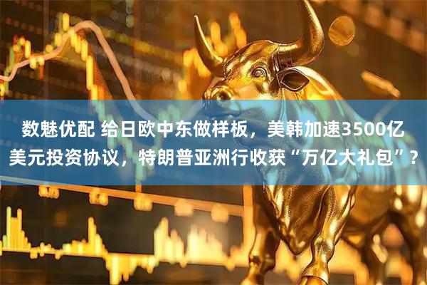 数魅优配 给日欧中东做样板，美韩加速3500亿美元投资协议，特朗普亚洲行收获“万亿大礼包”？
