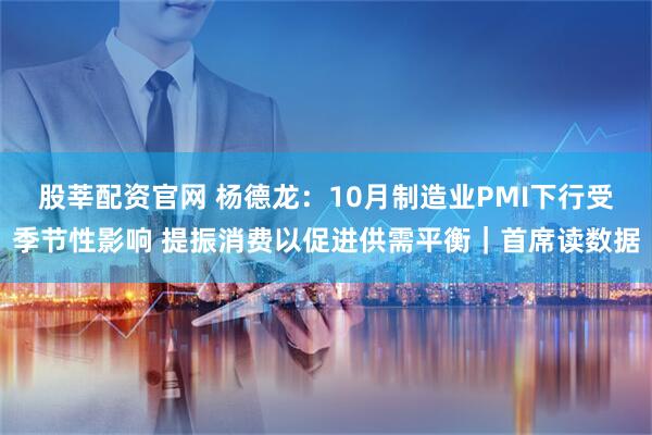 股莘配资官网 杨德龙：10月制造业PMI下行受季节性影响 提振消费以促进供需平衡｜首席读数据