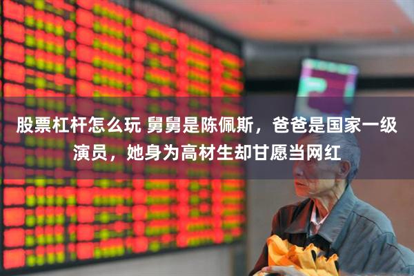 股票杠杆怎么玩 舅舅是陈佩斯，爸爸是国家一级演员，她身为高材生却甘愿当网红
