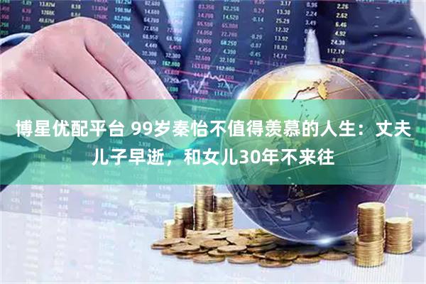 博星优配平台 99岁秦怡不值得羡慕的人生：丈夫儿子早逝，和女儿30年不来往