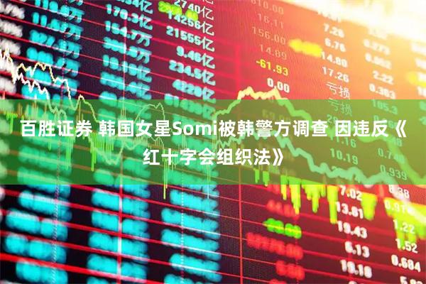 百胜证券 韩国女星Somi被韩警方调查 因违反《红十字会组织法》