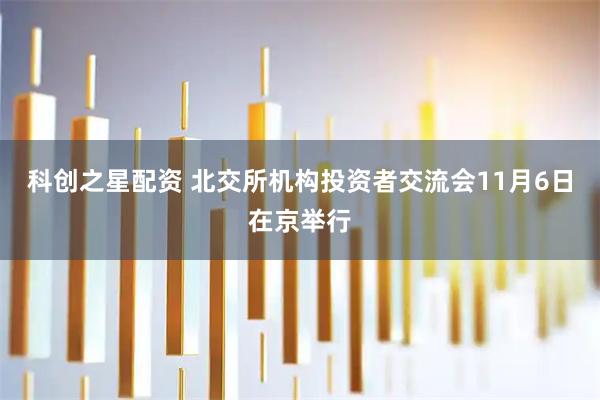 科创之星配资 北交所机构投资者交流会11月6日在京举行