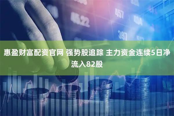 惠盈财富配资官网 强势股追踪 主力资金连续5日净流入82股