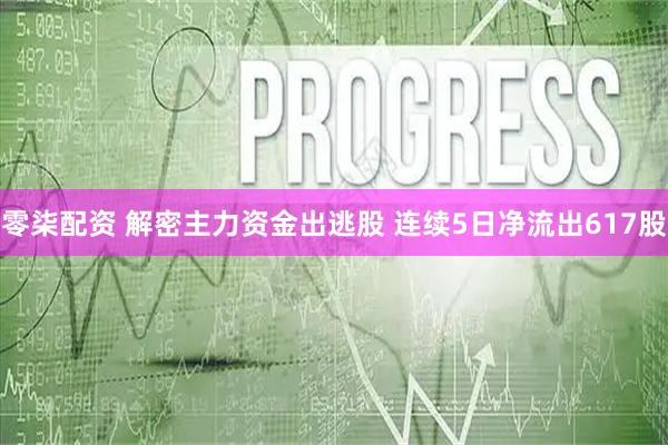 零柒配资 解密主力资金出逃股 连续5日净流出617股