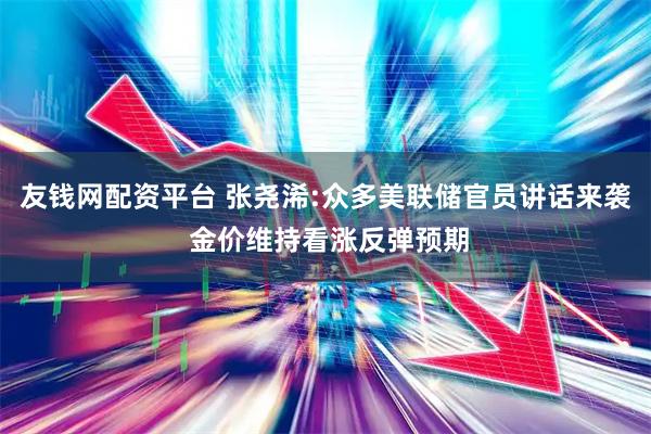 友钱网配资平台 张尧浠:众多美联储官员讲话来袭 金价维持看涨反弹预期