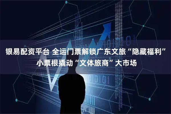 银易配资平台 全运门票解锁广东文旅“隐藏福利” 小票根撬动“文体旅商”大市场