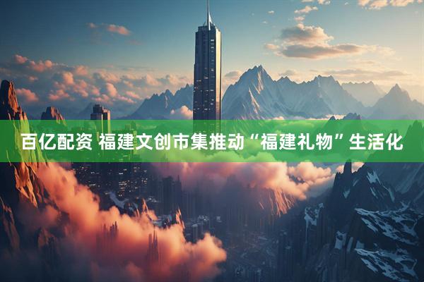 百亿配资 福建文创市集推动“福建礼物”生活化