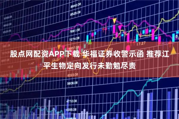 股点网配资APP下载 华福证券收警示函 推荐江平生物定向发行未勤勉尽责