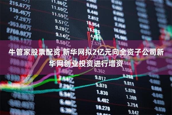 牛管家股票配资 新华网拟2亿元向全资子公司新华网创业投资进行增资