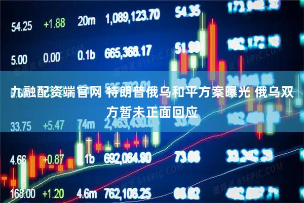 九融配资端官网 特朗普俄乌和平方案曝光 俄乌双方暂未正面回应