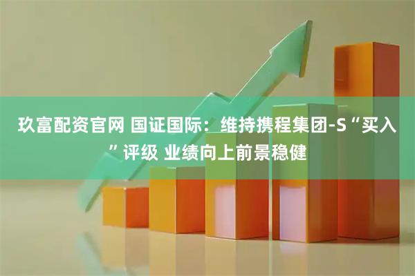 玖富配资官网 国证国际：维持携程集团-S“买入”评级 业绩向上前景稳健