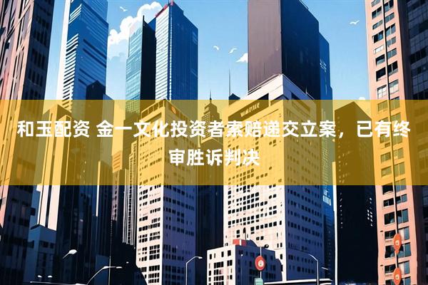 和玉配资 金一文化投资者索赔递交立案，已有终审胜诉判决