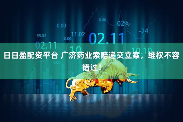 日日盈配资平台 广济药业索赔递交立案，维权不容错过！