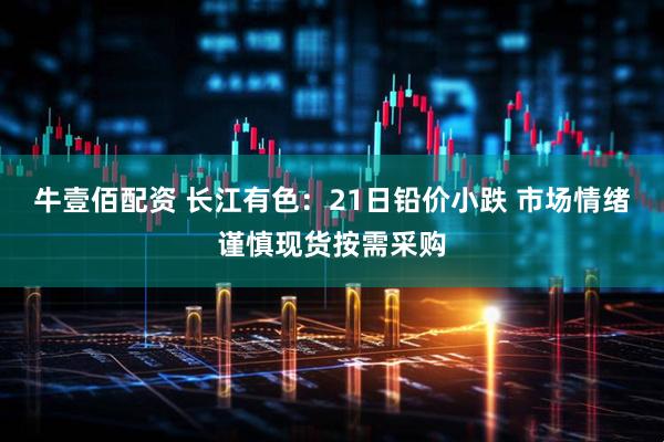 牛壹佰配资 长江有色：21日铅价小跌 市场情绪谨慎现货按需采购