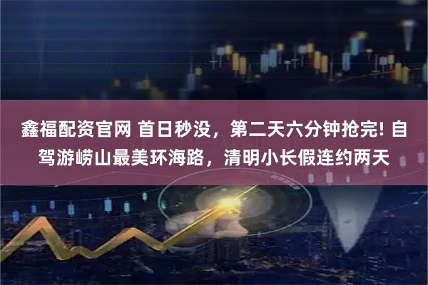 鑫福配资官网 首日秒没，第二天六分钟抢完! 自驾游崂山最美环海路，清明小长假连约两天