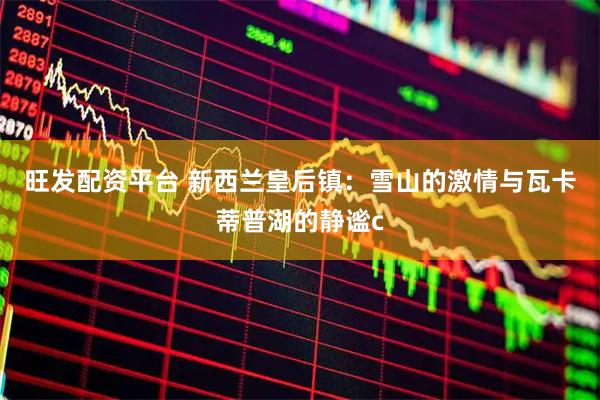 旺发配资平台 新西兰皇后镇：雪山的激情与瓦卡蒂普湖的静谧c