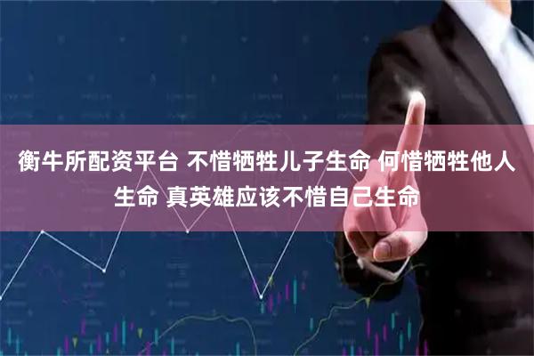 衡牛所配资平台 不惜牺牲儿子生命 何惜牺牲他人生命 真英雄应该不惜自己生命
