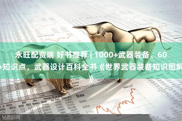 永旺配资端 好书推荐 | 1000+武器装备、600+知识点，武器设计百科全书《世界武器装备知识图解》