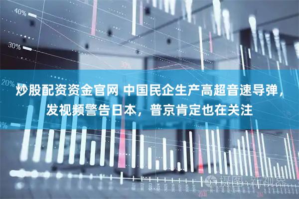 炒股配资资金官网 中国民企生产高超音速导弹，发视频警告日本，普京肯定也在关注