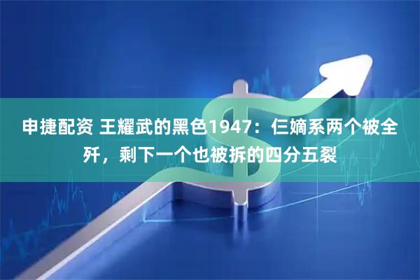 申捷配资 王耀武的黑色1947：仨嫡系两个被全歼，剩下一个也被拆的四分五裂