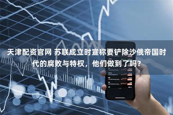 天津配资官网 苏联成立时宣称要铲除沙俄帝国时代的腐败与特权，他们做到了吗？