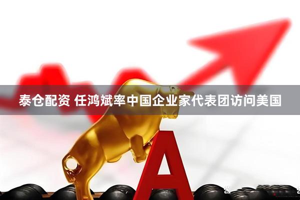 泰仓配资 任鸿斌率中国企业家代表团访问美国