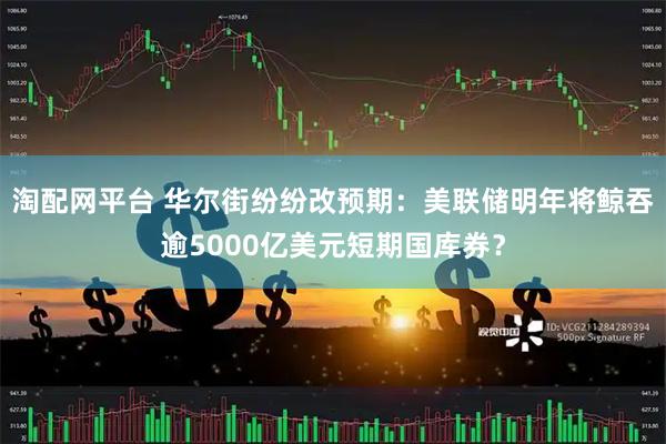 淘配网平台 华尔街纷纷改预期：美联储明年将鲸吞逾5000亿美元短期国库券？