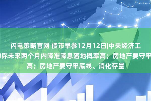 闪电策略官网 债市早参12月12日|中央经济工作会议定调 机构称未来两个月内降准降息落地概率高；房地产要守牢底线、消化存量