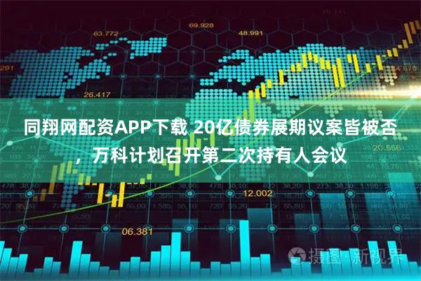 同翔网配资APP下载 20亿债券展期议案皆被否，万科计划召开第二次持有人会议