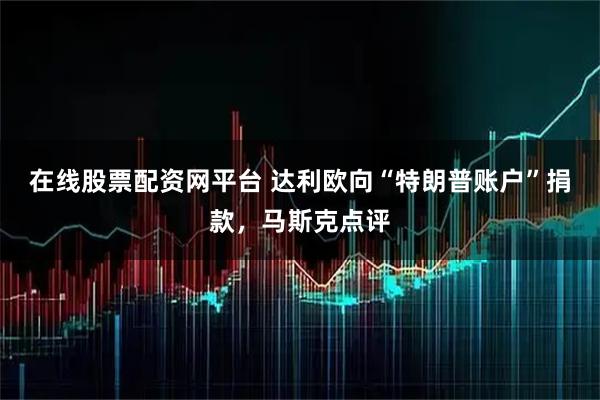 在线股票配资网平台 达利欧向“特朗普账户”捐款，马斯克点评