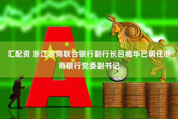 汇配资 浙江农商联合银行副行长吕临华已调任浙商银行党委副书记