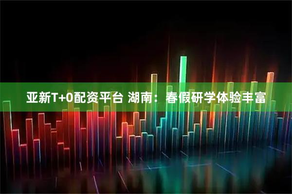 亚新T+0配资平台 湖南：春假研学体验丰富
