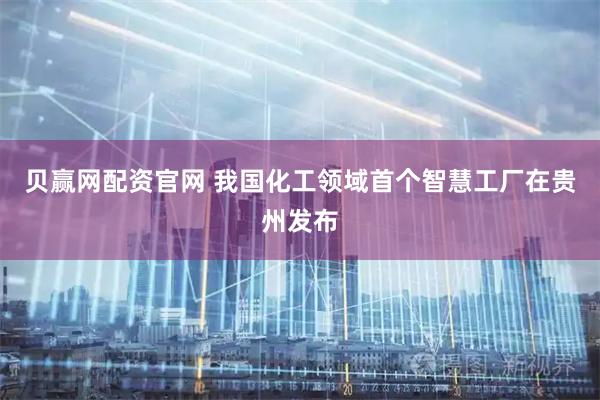 贝赢网配资官网 我国化工领域首个智慧工厂在贵州发布
