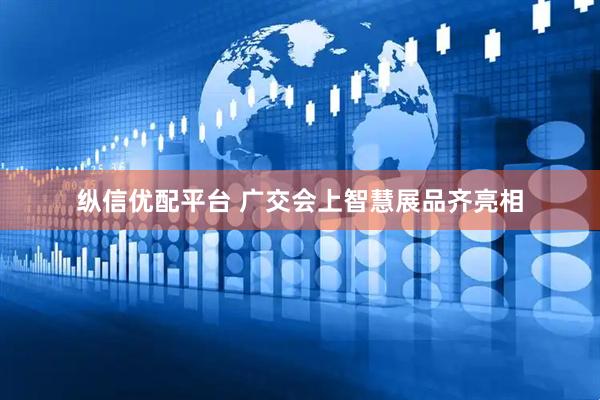 纵信优配平台 广交会上智慧展品齐亮相