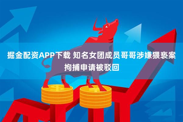 掘金配资APP下载 知名女团成员哥哥涉嫌猥亵案拘捕申请被驳回