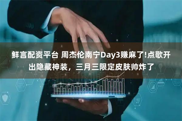 鲜言配资平台 周杰伦南宁Day3赚麻了!点歌开出隐藏神装，三月三限定皮肤帅炸了