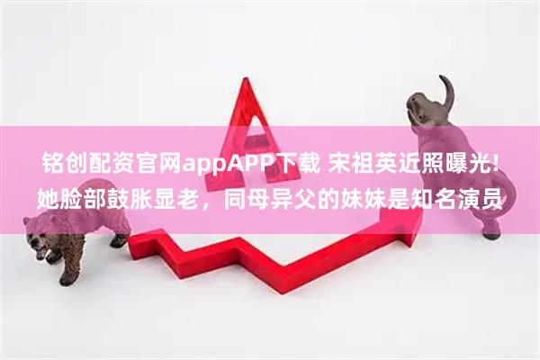 铭创配资官网appAPP下载 宋祖英近照曝光!她脸部鼓胀显老，同母异父的妹妹是知名演员